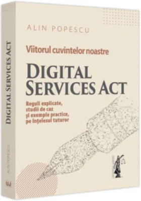 Viitorul cuvintelor noastre. Digital Services Act. Reguli explicate, studii de caz si exemple practice, pe intelesul tuturor - Alin Popescu