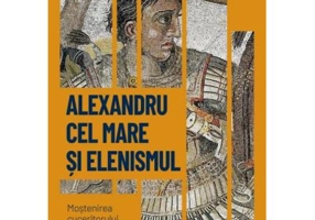 Alexandru cel Mare si elenismul. Mostenirea cuceritorului macedonean. Vol. 5. Descopera istoria