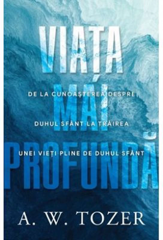 Viata mai profunda. De la cunoasterea despre Duhul Sfant la trairea unei vieti pline de Duhul Sfant - A. W. Tozer