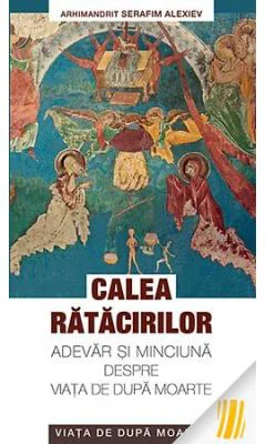 Calea ratacirilor. Adevar si minciuna despre viata de dupa moarte - arhim. Serafim Alexiev