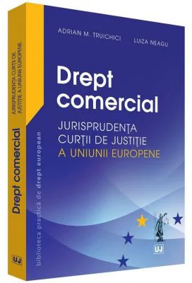 Drept comercial. Jurisprudenta Curtii de Justitie a Uniunii Europene - Adrian M. Truichici, Luiza Neagu