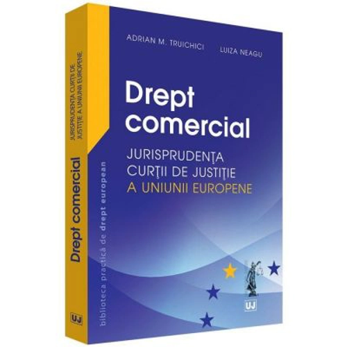 Drept comercial. Jurisprudenta Curtii de Justitie a Uniunii Europene - Adrian M. Truichici, Luiza Neagu