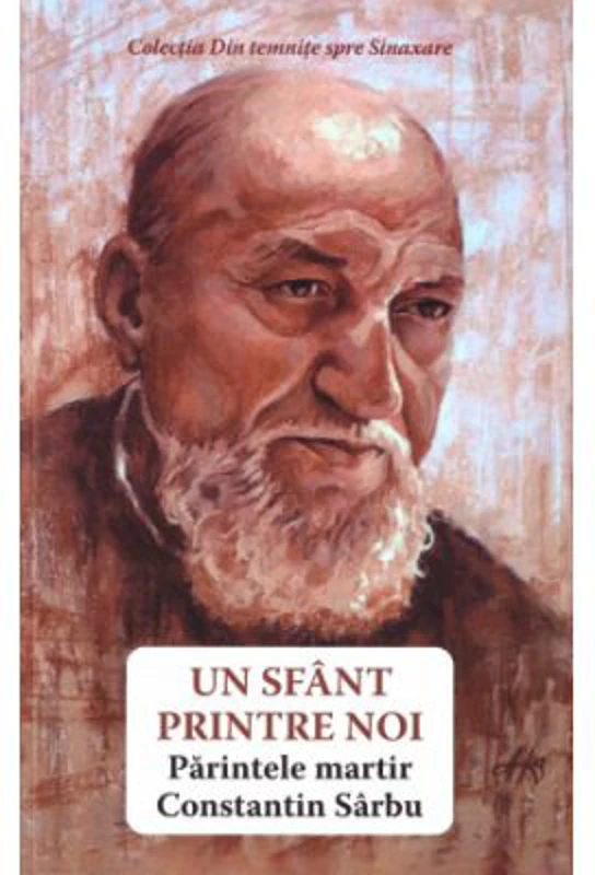 Un sfant printre noi. Parintele martir Constantin Sarbu - Danion Vasile