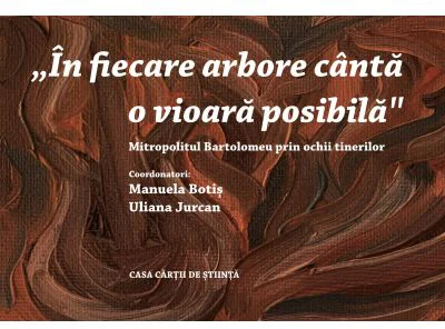 „In fiecare arbore canta o vioara posibila” Mitropolitul Bartolomeu prin ochii tinerilor - Manuela Botis, Uliana Jurcan
