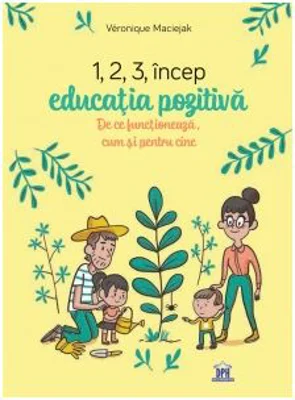 1, 2, 3 Incep educatia pozitiva. De ce functioneaza, cum si pentru cine - Veronique Maciejak