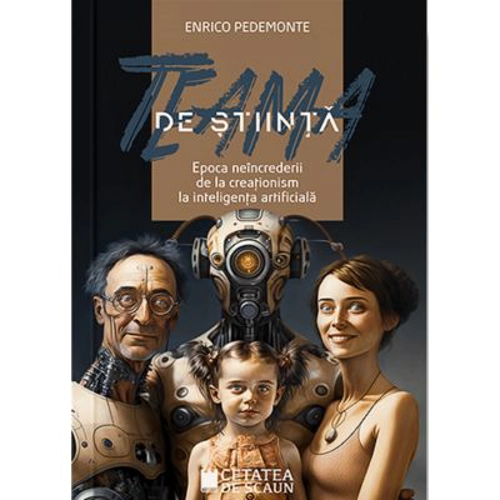 Teama de stiinta. Epoca neincrederii de la creationism la inteligenta artificiala