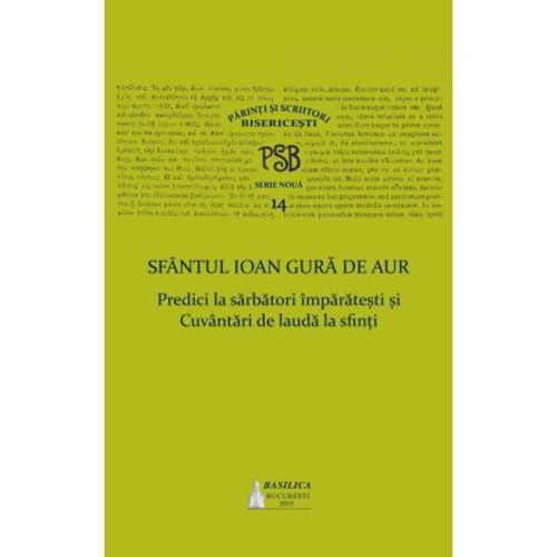 P. S. B. volumul 14. Predici la sarbatori imparatesti si Cuvantari de lauda la sfinti - Sfantul Ioan Gura de Aur