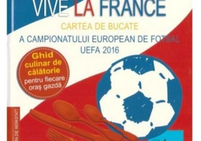 Vive la France. Cartea de bucate a Campionatului European de Fotbal UEFA 2016. Ghid culinar de calatorie pentru fiecare oras gazda