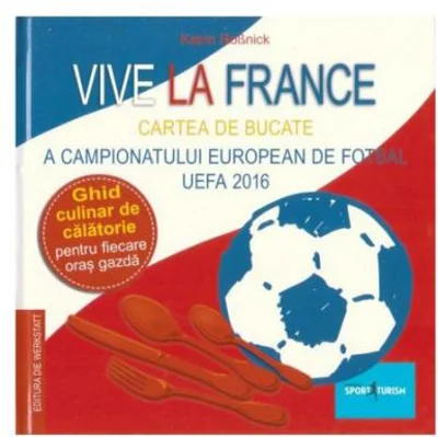 Vive la France. Cartea de bucate a Campionatului European de Fotbal UEFA 2016. Ghid culinar de calatorie pentru fiecare oras gazda