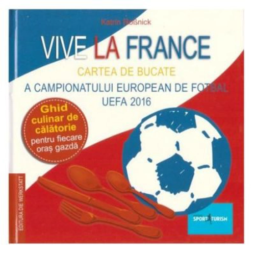 Vive la France. Cartea de bucate a Campionatului European de Fotbal UEFA 2016. Ghid culinar de calatorie pentru fiecare oras gazda