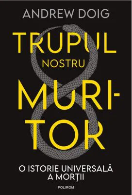 Trupul nostru muritor. O istorie universala a mortii - Andrew Doig