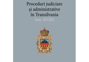 Proceduri judiciare si administrative in Transilvania, secolul 18 - Catalin Bichescu