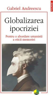 Globalizarea ipocriziei. Pentru o abordare umanista a eticii memoriei - Gabriel Andreescu
