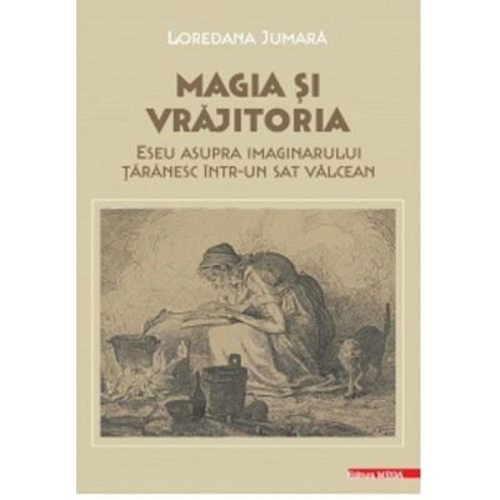 Magia si vrajitoria. Eseu asupra imaginarului taranesc intr-un sat valcean - Loredana Jumara