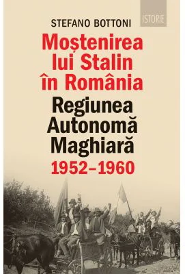 Mostenirea lui Stalin in Romania. Regiunea Autonoma Maghiara, 1952–1960 - Stefano Bottoni