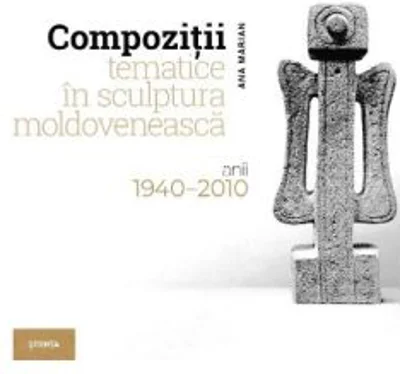 Compozitii tematice in sculptura moldoveneasca 1940-2010 - Ana Marian