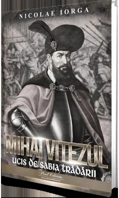 Mihai Viteazul. Ucis de sabia tradarii - Nicolae Iorga