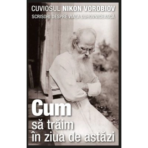Cum sa traim in ziua de astazi. Scrisori despre viata duhovniceasca - cuviosul Nikon Vorobiov