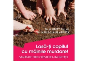 Lasa-ti copilul cu mainile murdare! Sanatate prin cresterea imunitatii - Dr. B. Brett Finlay, Dr. Marie-Claire Arrieta