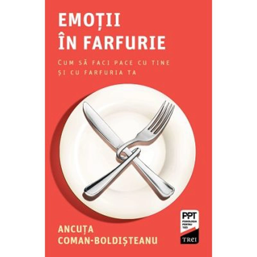 Emotii in farfurie. Cum sa faci pace cu tine si cu farfuria ta - Ancuta Coman-Boldisteanu