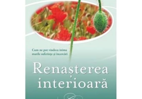 Renasterea interioara. Cum ne pot vindeca inima marile suferinte si incercari