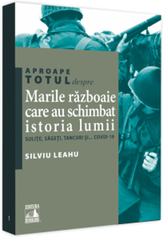 Aproape totul despre... Marile razboaie care au schimbat istoria lumii. Sulite, sageti, tancuri si... Covid-19 - Silviu Leahu