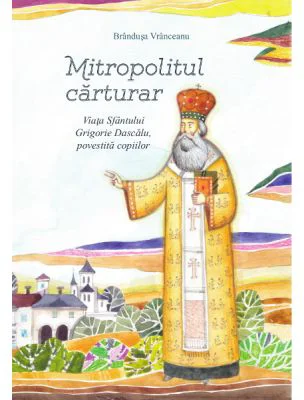 Mitropolitul carturar. Viata Sfantului Grigorie Dascalu, povestita copiilor - Brandusa Vranceanu