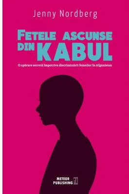 Fetele ascunse din Kabul. O aparare secreta impotriva discriminarii femeilor in Afganistan - Jenny Nordberg