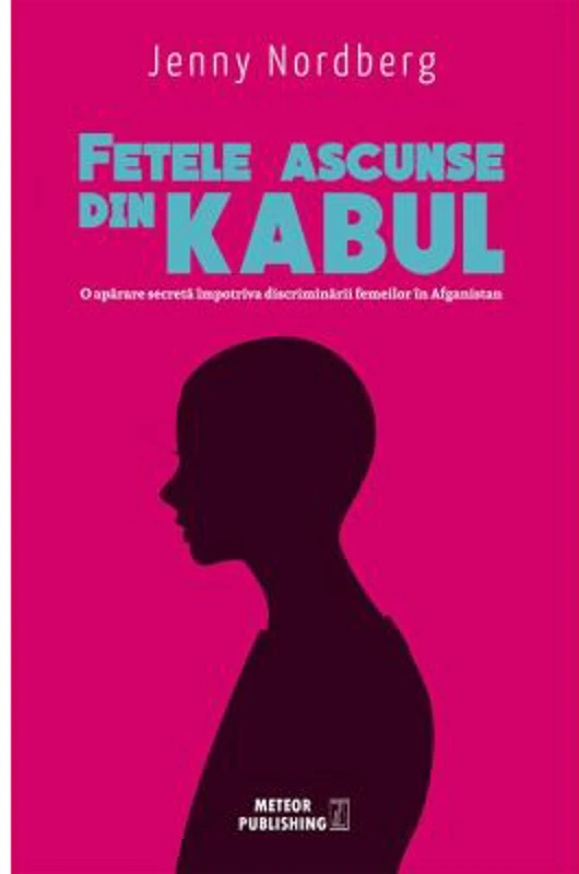 Fetele ascunse din Kabul. O aparare secreta impotriva discriminarii femeilor in Afganistan - Jenny Nordberg