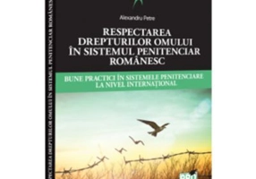 Respectarea drepturilor omului in sistemul penitenciar romanesc. Bune practici in sistemele penitenciare la nivel international - Alexandru Petre