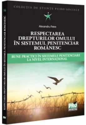 Respectarea drepturilor omului in sistemul penitenciar romanesc. Bune practici in sistemele penitenciare la nivel international - Alexandru Petre