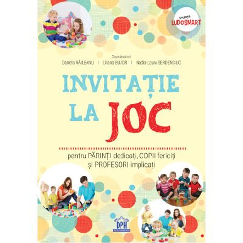 Invitatie la joc pentru parinti dedicati, copii fericiti si profesori implicati - Daniela Raileanu, Liliana Bujor, Nadia-Laura Serdenciuc (coord.)