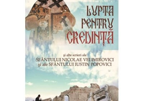 Lupta pentru credinta si alte scrieri ale Sf Nicolae Velimirovici si ale Sf Iustin Popovici