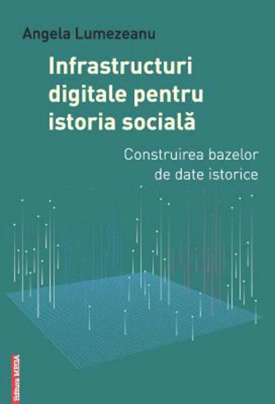 Infrastructuri digitale pentru istoria sociala. Construirea bazelor de date istorice - Angela Lumezeanu