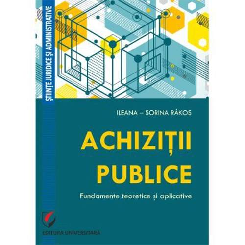 Achizitii publice. Fundamente teoretice si aplicative - Ileana-Sorina Rakos