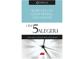 Cele 5 alegeri - Calea catre o productivitate extraordinara - Kory Kogon, Leena Rinne, Adam Merrill