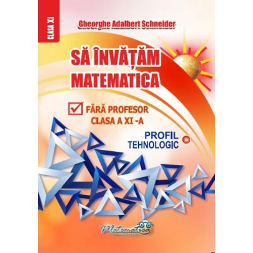 Sa invatam matematica fara profesor. Clasa a 11-a Profil Tehnologic - Gheorghe Adalbert Schneider