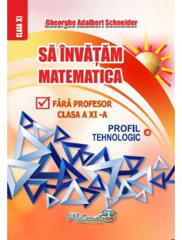 Sa invatam matematica fara profesor. Clasa a 11-a Profil Tehnologic - Gheorghe Adalbert Schneider