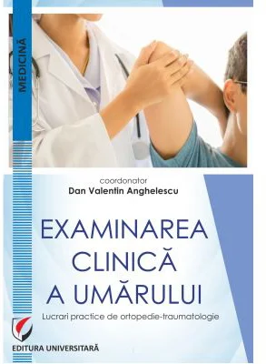 Examinarea clinica a umarului. Lucrari practice de ortopedie-traumatologie - Dan Valentin Anghelescu