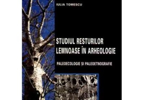 Studiul resturilor lemnoase in arheologie. Paleoecologie si paleoetnografie - Iulia Tomescu