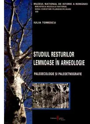 Studiul resturilor lemnoase in arheologie. Paleoecologie si paleoetnografie - Iulia Tomescu