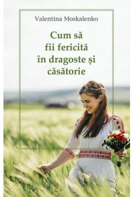 Cum sa fii fericita in dragoste si casatorie - Valentina Moskalenko