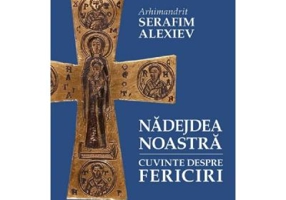 Nadejdea noastra. Cuvinte despre fericiri - Arhim. Serafim Alexiev