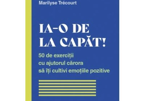 Ia-o de la capat! 50 de exercitii cu ajutorul carora sa iti cultivi emotiile pozitive - Marilyse Trecourt
