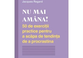 NU MAI AMANA. 50 de exercitii practice pentru a scapa de tendinta de a procrastina - Jacques Regard
