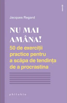 NU MAI AMANA. 50 de exercitii practice pentru a scapa de tendinta de a procrastina - Jacques Regard
