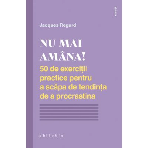 NU MAI AMANA. 50 de exercitii practice pentru a scapa de tendinta de a procrastina - Jacques Regard