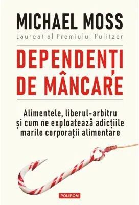 Dependenti de mancare. Alimentele, liberul-arbitru si cum ne exploateaza adictiile marile corporatii alimentare - Michael Moss