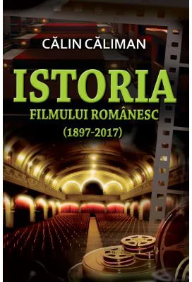 Istoria filmului romanesc (1897-2017) - Calin Caliman