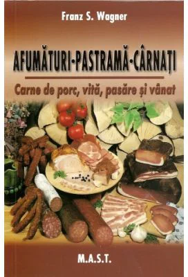 Afumaturi, pastrama, carnati. Carne de porc, vita, pasare si vanat - Franz S. Wagner